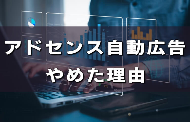 アドセンス【自動広告】をやめた理由！メリット・デメリットと対策まとめ