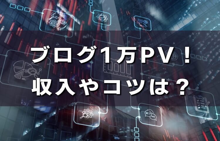 ブログ【1万PV】はすごい？収入や初心者でもできるコツを紹介